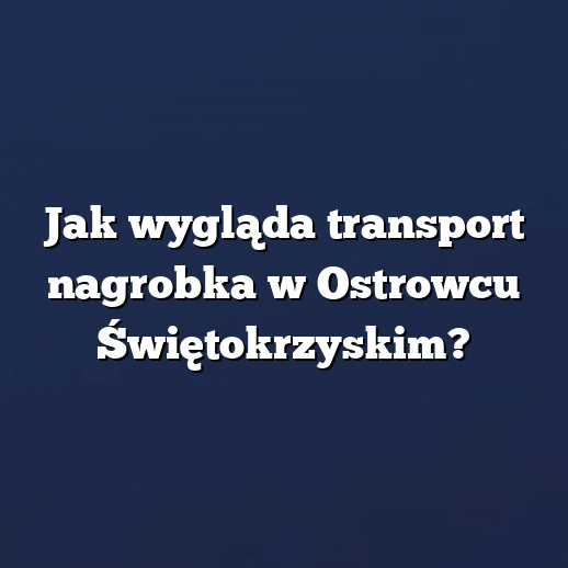 Jak wygląda transport nagrobka w Ostrowcu Świętokrzyskim?