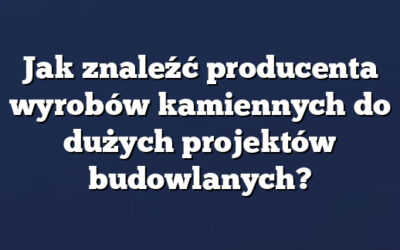 Jak znaleźć producenta wyrobów kamiennych do dużych projektów budowlanych?