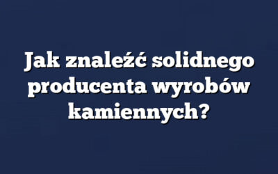 Jak znaleźć solidnego producenta wyrobów kamiennych?