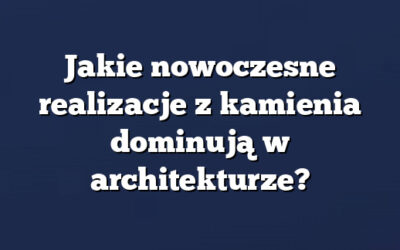 Jakie nowoczesne realizacje z kamienia dominują w architekturze?