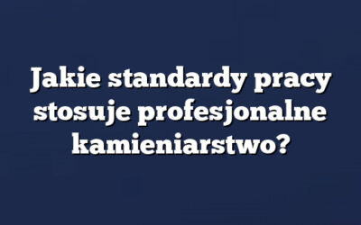 Jakie standardy pracy stosuje profesjonalne kamieniarstwo?