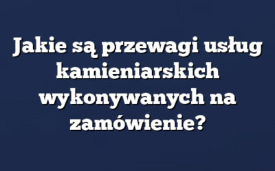 Jakie są przewagi usług kamieniarskich wykonywanych na zamówienie?
