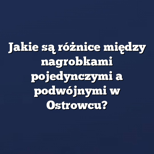 Jakie są różnice między nagrobkami pojedynczymi a podwójnymi w Ostrowcu?