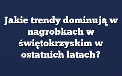 Jakie trendy dominują w nagrobkach w świętokrzyskim w ostatnich latach?