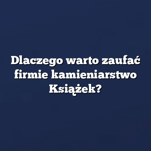 Dlaczego warto zaufać firmie kamieniarstwo Książek?