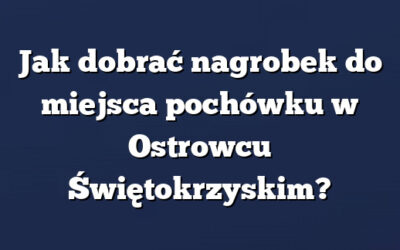 Jak dobrać nagrobek do miejsca pochówku w Ostrowcu Świętokrzyskim?
