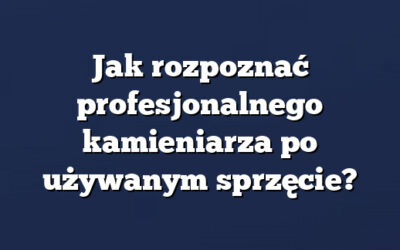 Jak rozpoznać profesjonalnego kamieniarza po używanym sprzęcie?
