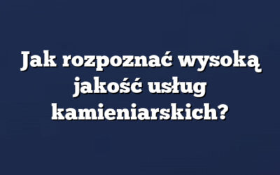 Jak rozpoznać wysoką jakość usług kamieniarskich?