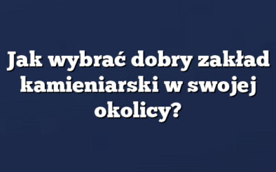 Jak wybrać dobry zakład kamieniarski w swojej okolicy?