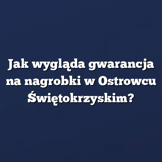 Jak wygląda gwarancja na nagrobki w Ostrowcu Świętokrzyskim?