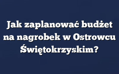 Jak zaplanować budżet na nagrobek w Ostrowcu Świętokrzyskim?