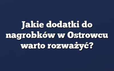 Jakie dodatki do nagrobków w Ostrowcu warto rozważyć?