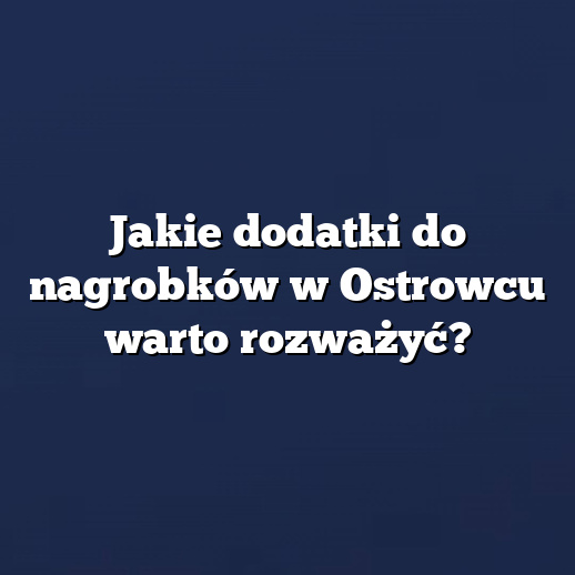 Jakie dodatki do nagrobków w Ostrowcu warto rozważyć?