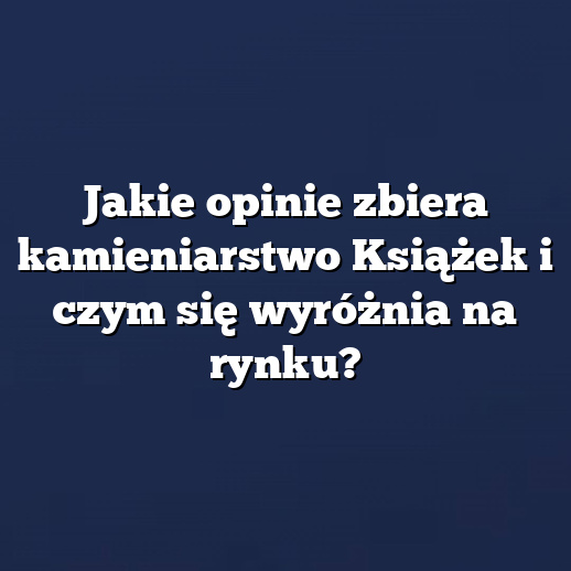 Jakie opinie zbiera kamieniarstwo Książek i czym się wyróżnia na rynku?