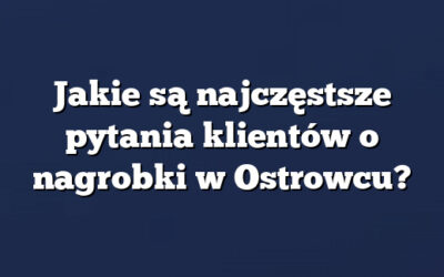 Jakie są najczęstsze pytania klientów o nagrobki w Ostrowcu?