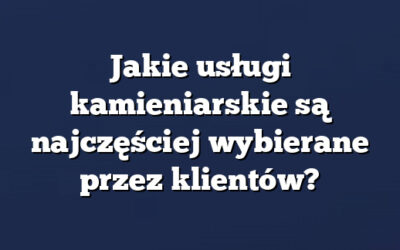 Jakie usługi kamieniarskie są najczęściej wybierane przez klientów?