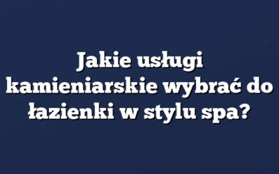 Jakie usługi kamieniarskie wybrać do łazienki w stylu spa?