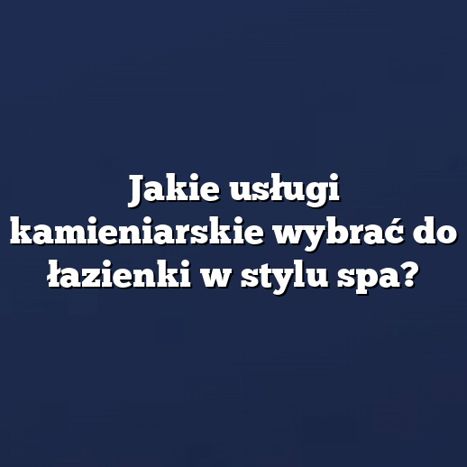 Jakie usługi kamieniarskie wybrać do łazienki w stylu spa?