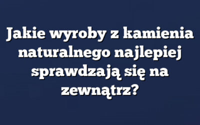 Jakie wyroby z kamienia naturalnego najlepiej sprawdzają się na zewnątrz?