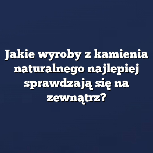 Jakie wyroby z kamienia naturalnego najlepiej sprawdzają się na zewnątrz?