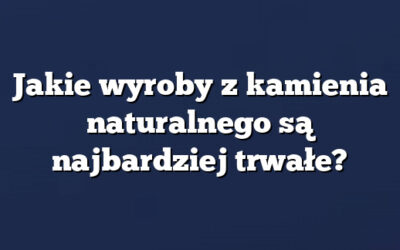 Jakie wyroby z kamienia naturalnego są najbardziej trwałe?